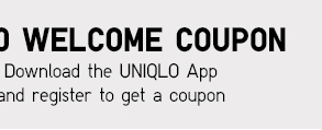  WELCOME COUPON Download the UNIQLO App ind register to get a coupon 